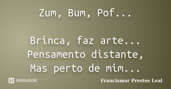 Zum, Bum, Pof... Brinca, faz arte... Pensamento distante, Mas perto de mim...... Frase de Francismar Prestes Leal.