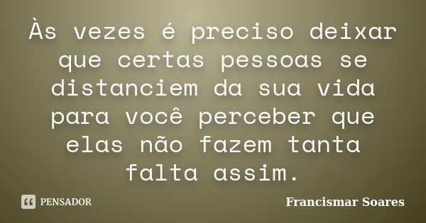 Às vezes é preciso deixar que certas pessoas se distanciem da sua vida para você perceber que elas não fazem tanta falta assim.... Frase de Francismar Soares.