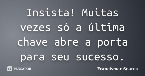 Insista! Muitas vezes só a última chave abre a porta para seu sucesso.... Frase de Francismar Soares.