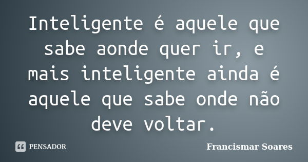 Inteligente é aquele que sabe aonde quer ir, e mais inteligente ainda é aquele que sabe onde não deve voltar.... Frase de Francismar Soares.