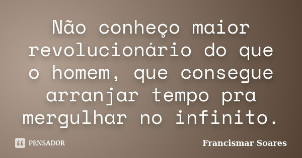 Não conheço maior revolucionário do que o homem, que consegue arranjar tempo pra mergulhar no infinito.... Frase de Francismar Soares.