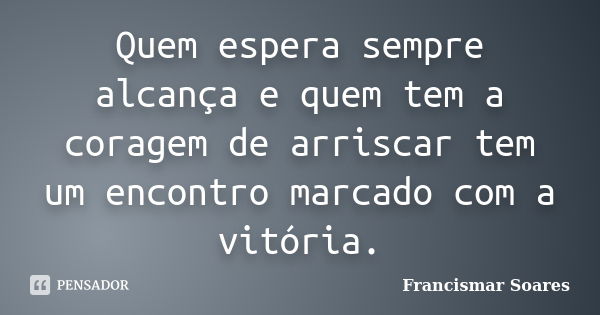 Quem espera sempre alcança e quem tem a coragem de arriscar tem um encontro marcado com a vitória.... Frase de Francismar Soares.