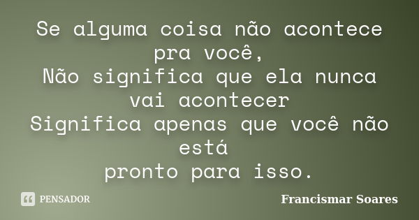 Se alguma coisa não acontece pra você, Não significa que ela nunca vai acontecer Significa apenas que você não está pronto para isso.... Frase de Francismar Soares.