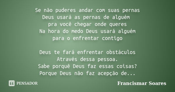 Se não puderes andar com suas pernas Deus usará as pernas de alguém pra você chegar onde queres Na hora do medo Deus usará alguém para o enfrentar contigo Deus ... Frase de Francismar Soares.