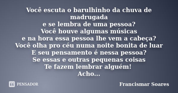 Você escuta o barulhinho da chuva de madrugada e se lembra de uma pessoa? Você houve algumas músicas e na hora essa pessoa lhe vem a cabeça? Você olha pro céu n... Frase de Francismar Soares.