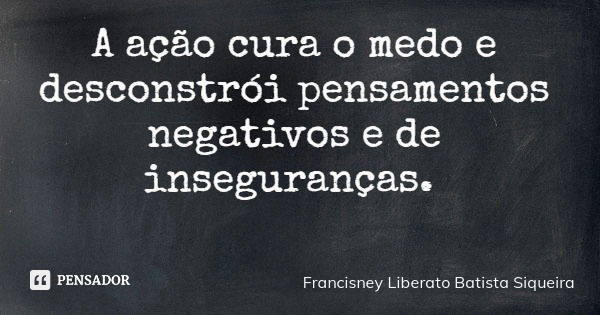A ação cura o medo e desconstrói pensamentos negativos e de inseguranças.... Frase de Francisney Liberato Batista Siqueira.