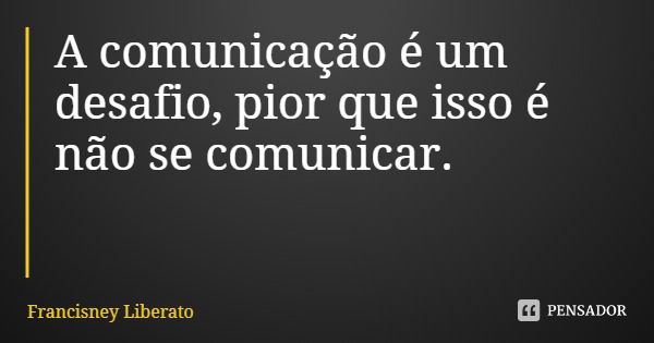 A comunicação é um desafio, pior que isso é não se comunicar.... Frase de Francisney Liberato.