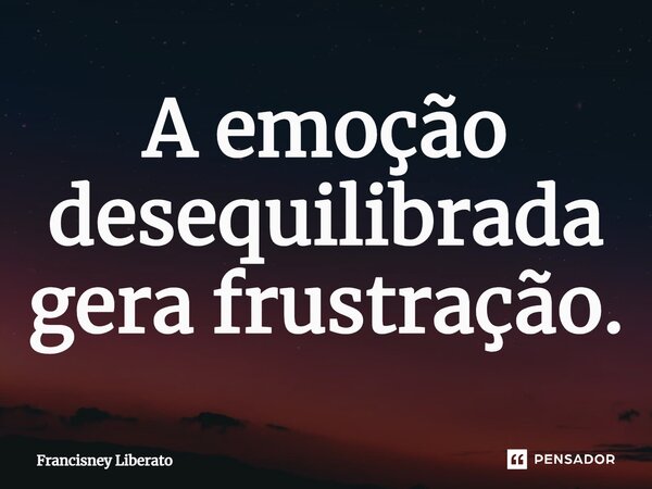 ⁠A emoção desequilibrada gera frustração.... Frase de Francisney Liberato.