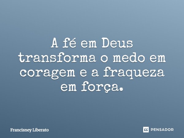⁠A fé em Deus transforma o medo em coragem e a fraqueza em força.... Frase de Francisney Liberato.
