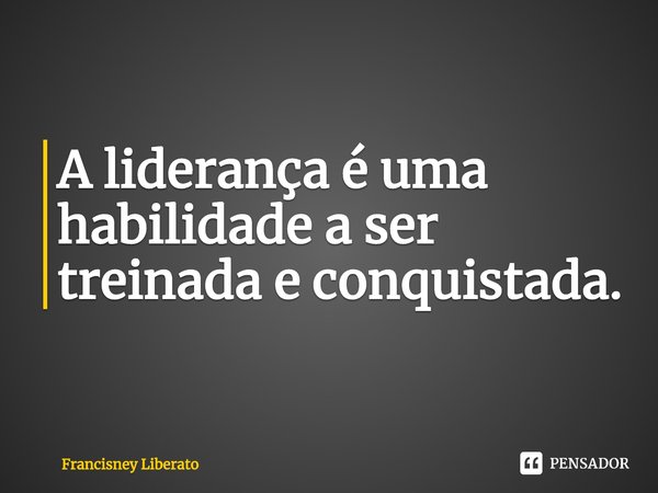 ⁠A liderança é uma habilidade a ser treinada e conquistada.... Frase de Francisney Liberato.