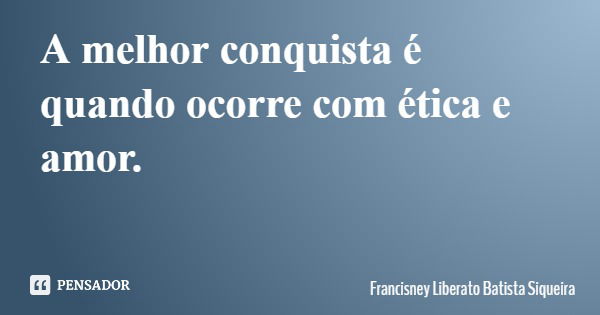 A melhor conquista é quando ocorre com ética e amor.... Frase de Francisney Liberato Batista Siqueira.