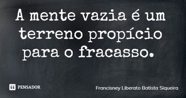 A mente vazia é um terreno propício para o fracasso.... Frase de Francisney Liberato Batista Siqueira.