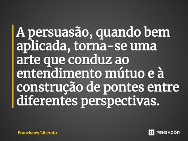 ⁠A persuasão, quando bem aplicada, torna-se uma arte que conduz ao entendimento mútuo e à construção de pontes entre diferentes perspectivas.... Frase de Francisney Liberato.