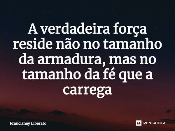 ⁠A verdadeira força reside não no tamanho da armadura, mas no tamanho da fé que a carrega... Frase de Francisney Liberato.