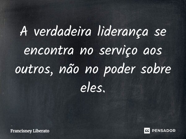 ⁠A verdadeira liderança se encontra no serviço aos outros, não no poder sobre eles.... Frase de Francisney Liberato.