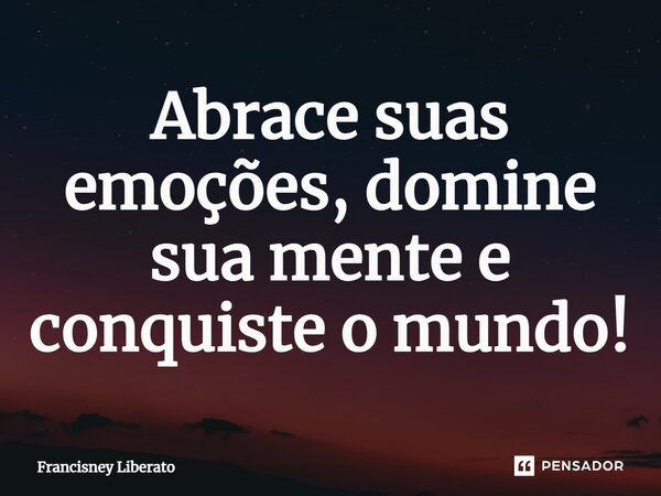 ⁠Abrace suas emoções, domine sua mente e conquiste o mundo!... Frase de Francisney Liberato.