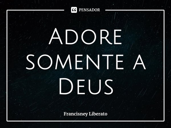 ⁠Adore somente a Deus... Frase de Francisney Liberato.