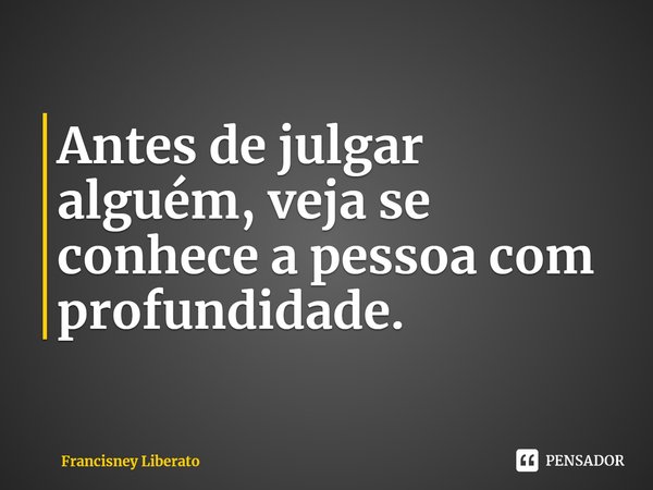 ⁠Antes de julgar alguém, veja se conhece a pessoa com profundidade.... Frase de Francisney Liberato.