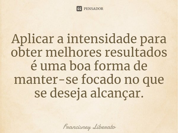 ⁠Aplicar a intensidade para obter melhores resultados é uma boa forma de manter-se focado no que se deseja alcançar.... Frase de Francisney Liberato.