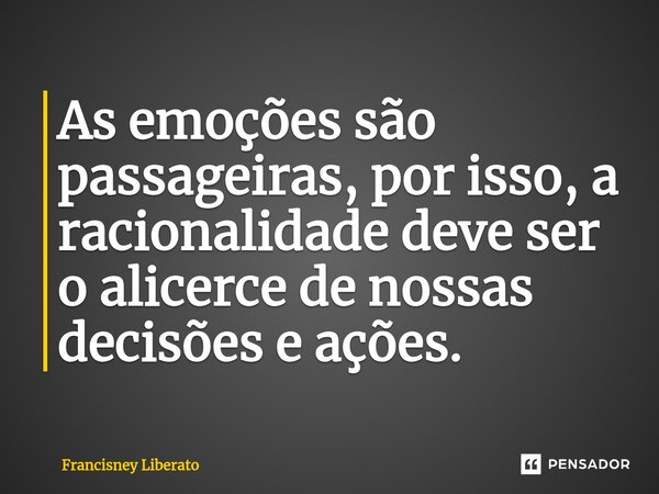 ⁠As emoções são passageiras, por isso, a racionalidade deve ser o alicerce de nossas decisões e ações.... Frase de Francisney Liberato.