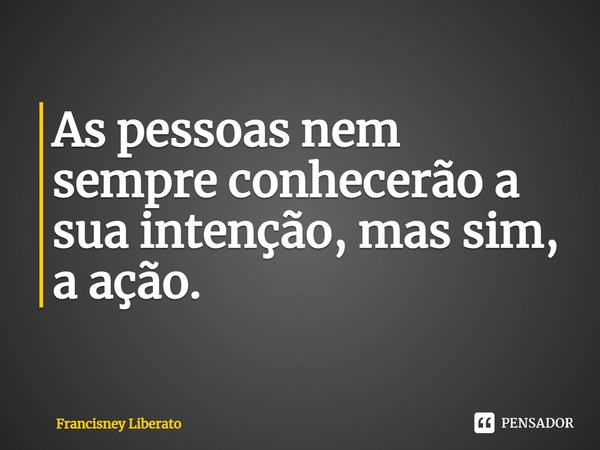 ⁠As pessoas nem sempre conhecerão a sua intenção, mas sim, a ação.... Frase de Francisney Liberato.