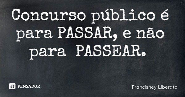 Concurso público é para PASSAR, e não para PASSEAR.... Frase de Francisney Liberato.
