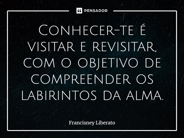 ⁠Conhecer-te é visitar e revisitar, com o objetivo de compreender os labirintos da alma.... Frase de Francisney Liberato.