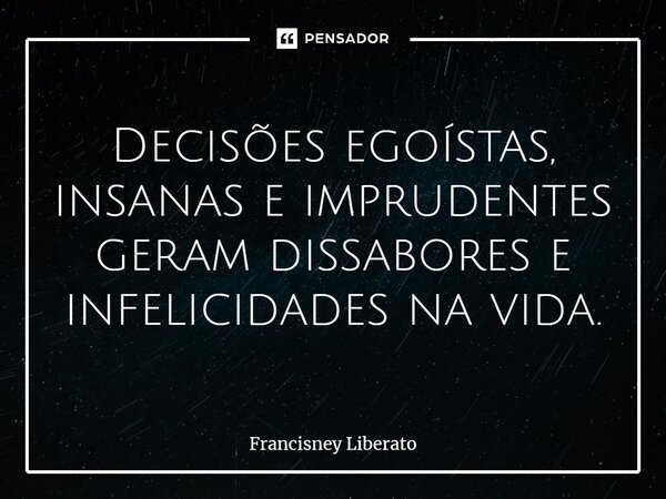 ⁠Decisões egoístas, insanas e imprudentes geram dissabores e infelicidades na vida.... Frase de Francisney Liberato.