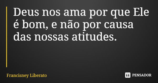 Deus nos ama por que Ele é bom, e não por causa das nossas atitudes.... Frase de Francisney Liberato.