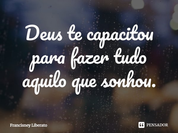 Deus te capacitou para fazer tudo aquilo que sonhou.⁠... Frase de Francisney Liberato.