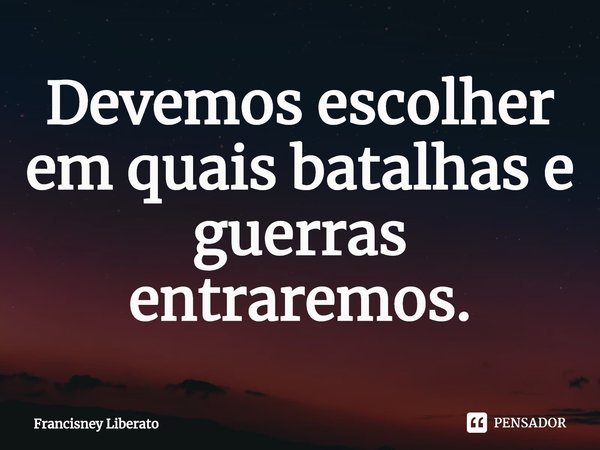 ⁠Devemos escolher em quais batalhas e guerras entraremos.... Frase de Francisney Liberato.