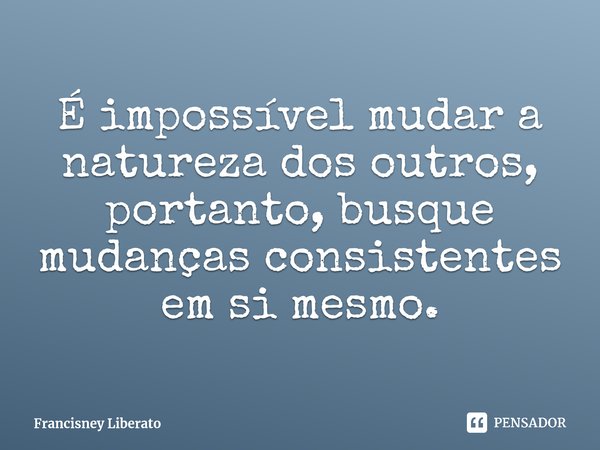 ⁠É impossível mudar a natureza dos outros, portanto, busque mudanças consistentes em si mesmo.... Frase de Francisney Liberato.