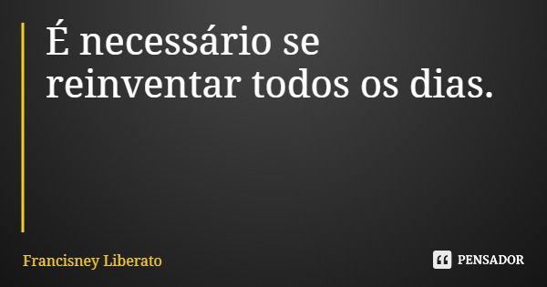 É necessário se reinventar todos os dias.... Frase de Francisney Liberato.