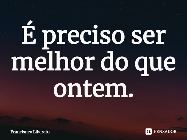 ⁠É preciso ser melhor do que ontem.... Frase de Francisney Liberato.