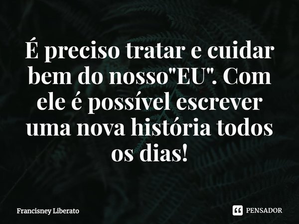 ⁠É preciso tratar e cuidar bem do nosso "EU". Com ele é possível escrever uma nova história todos os dias!... Frase de Francisney Liberato.