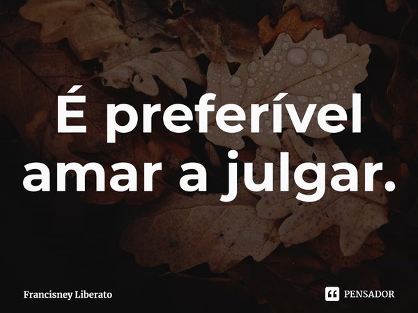 ⁠É preferível amar a julgar.... Frase de Francisney Liberato.