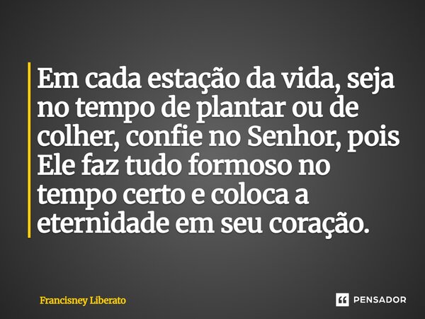 ⁠Em cada estação da vida, seja no tempo de plantar ou de colher, confie no Senhor, pois Ele faz tudo formoso no tempo certo e coloca a eternidade em seu coração... Frase de Francisney Liberato.