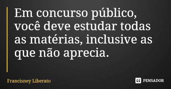 Em concurso público, você deve estudar todas as matérias, inclusive as que não aprecia.... Frase de Francisney Liberato.