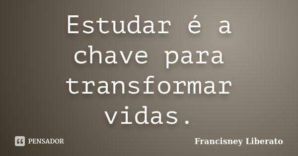 Estudar é a chave para transformar... Francisney Liberato - Pensador