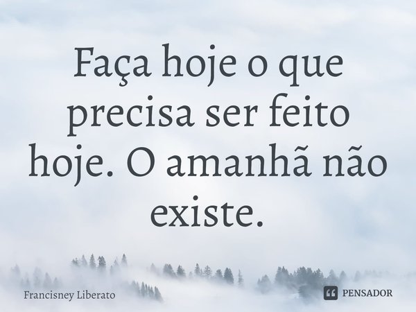 ⁠Faça hoje o que precisa ser feito hoje. O amanhã não existe.... Frase de Francisney Liberato.