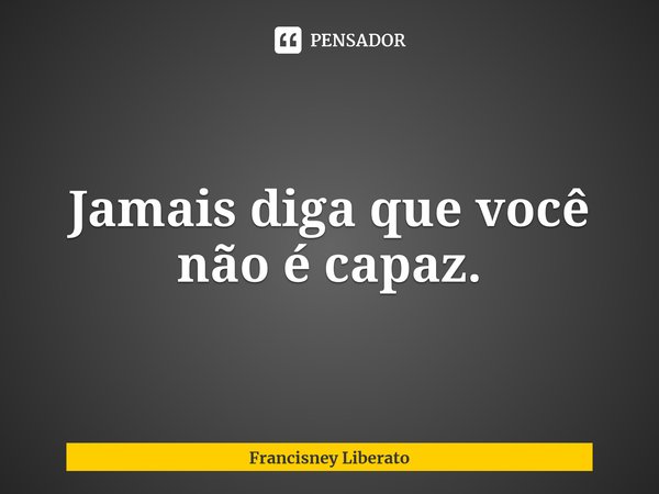 Jamais diga que você não é capaz.⁠... Frase de Francisney Liberato.