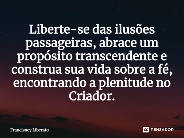 ⁠Liberte-se das ilusões passageiras, abrace um propósito transcendente e construa sua vida sobre a fé, encontrando a plenitude no Criador.... Frase de Francisney Liberato.