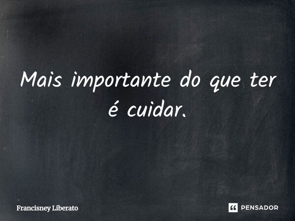 ⁠Mais importante do que ter é cuidar.... Frase de Francisney Liberato.