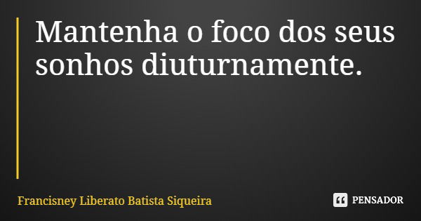 Mantenha o foco dos seus sonhos diuturnamente.... Frase de Francisney Liberato Batista Siqueira.