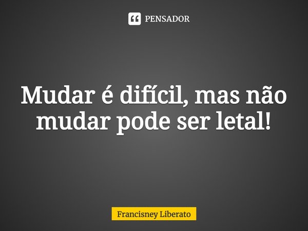 ⁠Mudar é difícil, mas não mudar pode ser letal!... Frase de Francisney Liberato.