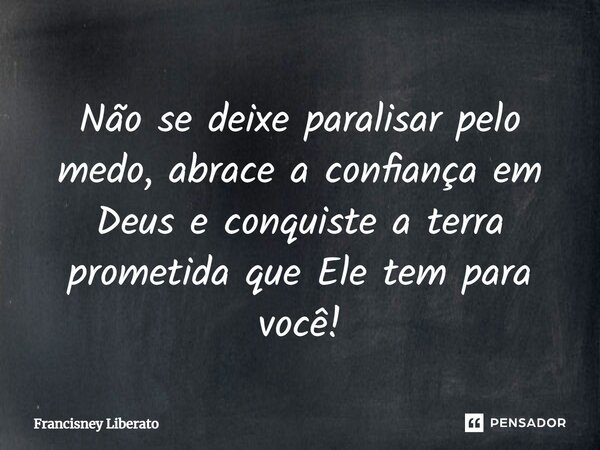⁠Não se deixe paralisar pelo medo, abrace a confiança em Deus e conquiste a terra prometida que Ele tem para você!... Frase de Francisney Liberato.