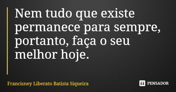 Nem tudo que existe permanece para sempre, portanto, faça o seu melhor hoje.... Frase de Francisney Liberato Batista Siqueira.