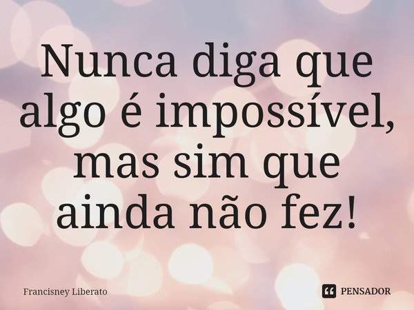 ⁠Nunca diga que algo é impossível, mas sim que ainda não fez!... Frase de Francisney Liberato.