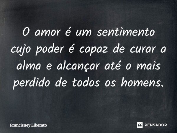 ⁠O amor é um sentimento cujo poder é capaz de curar a alma e alcançar até o mais perdido de todos os homens.... Frase de Francisney Liberato.