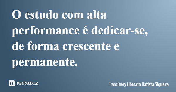 O estudo com alta performance é dedicar-se, de forma crescente e permanente.... Frase de Francisney Liberato Batista Siqueira.